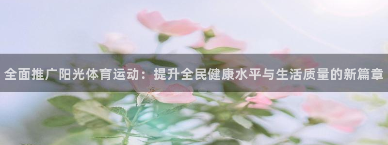 xc体育：全面推广阳光体育运动：提升全民健康水平与生活质量的新篇章