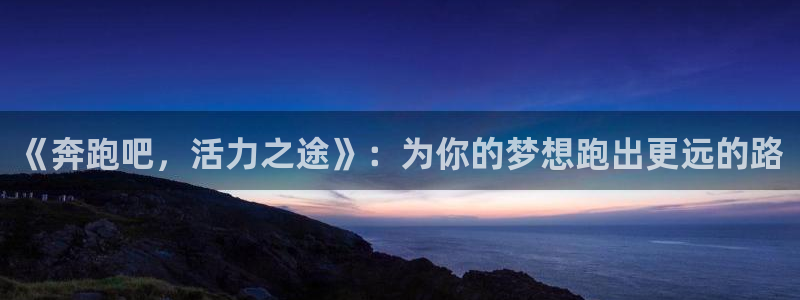 xc体育：《奔跑吧，活力之途》：为你的梦想跑出更远的路